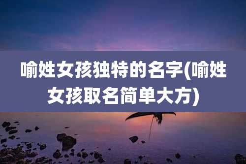 喻姓女孩独特的名字(喻姓女孩取名简单大方)