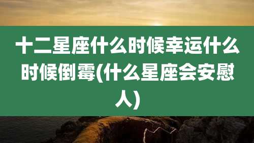 十二星座什么时候幸运什么时候倒霉(什么星座会安慰人)