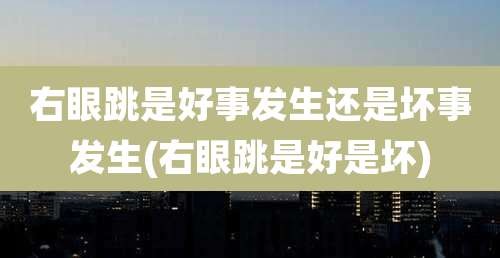 右眼跳是好事发生还是坏事发生(右眼跳是好是坏)