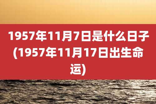 1957年11月7日是什么日子(1957年11月17日出生命运)