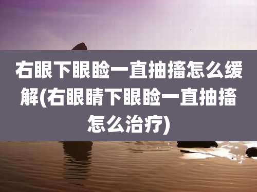 右眼下眼睑一直抽搐怎么缓解(右眼睛下眼睑一直抽搐怎么治疗)