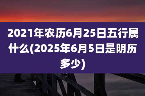 2021年农历6月25日五行属什么(2025年6月5日是阴历多少)