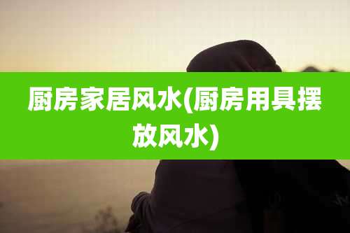 厨房家居风水(厨房用具摆放风水)