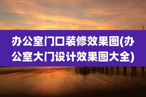办公室门口装修效果图(办公室大门设计效果图大全)