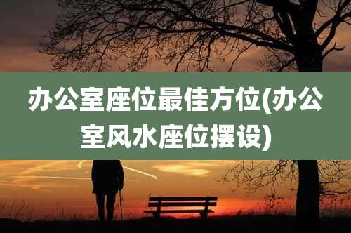 办公室座位最佳方位(办公室风水座位摆设)