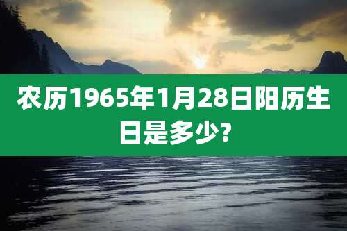农历1965年1月28日阳历生日是多少?