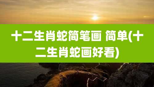 十二生肖蛇简笔画 简单(十二生肖蛇画好看)