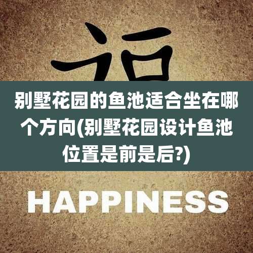 别墅花园的鱼池适合坐在哪个方向(别墅花园设计鱼池位置是前是后?)