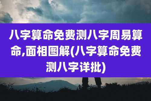 八字算命免费测八字周易算命,面相图解(八字算命免费测八字详批)