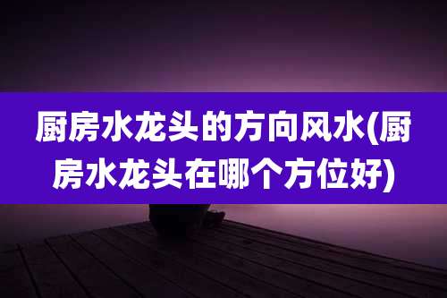 厨房水龙头的方向风水(厨房水龙头在哪个方位好)