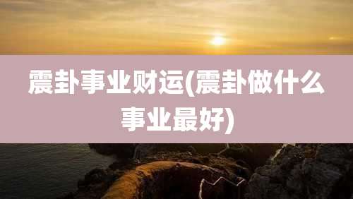 震卦事业财运(震卦做什么事业最好)