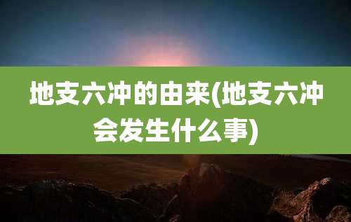 地支六冲的由来(地支六冲会发生什么事)