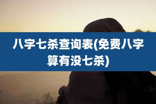 八字七杀查询表(免费八字算有没七杀)
