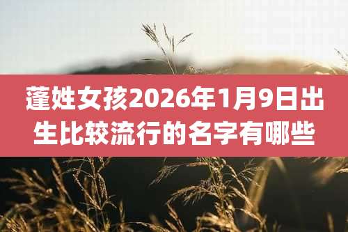 蓬姓女孩2026年1月9日出生比较流行的名字有哪些