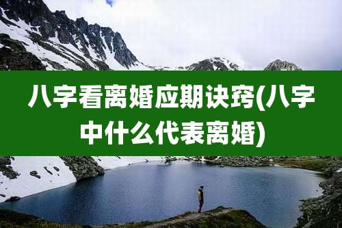 八字看离婚应期诀窍(八字中什么代表离婚)
