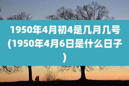 1950年4月初4是几月几号(1950年4月6日是什么日子)