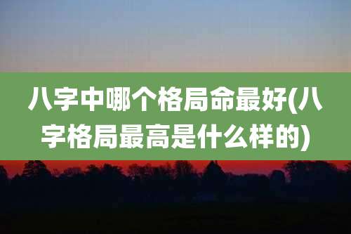 八字中哪个格局命最好(八字格局最高是什么样的)