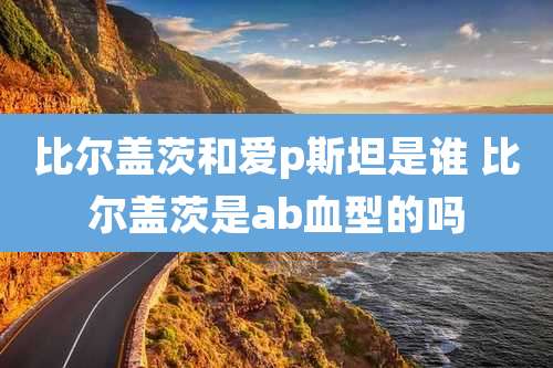 比尔盖茨和爱p斯坦是谁 比尔盖茨是ab血型的吗