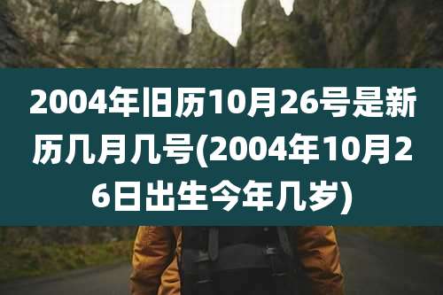 2004年旧历10月26号是新历几月几号(2004年10月26日出生今年几岁)