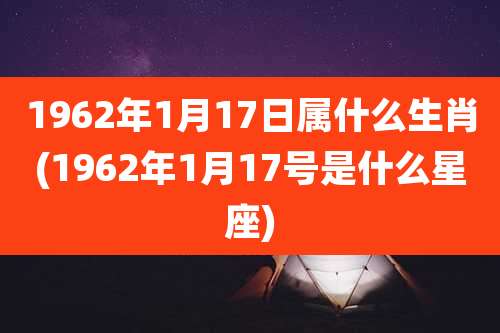 1962年1月17日属什么生肖(1962年1月17号是什么星座)