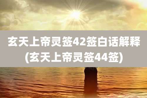 玄天上帝灵签42签白话解释(玄天上帝灵签44签)