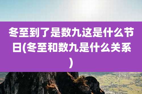 冬至到了是数九这是什么节日(冬至和数九是什么关系)