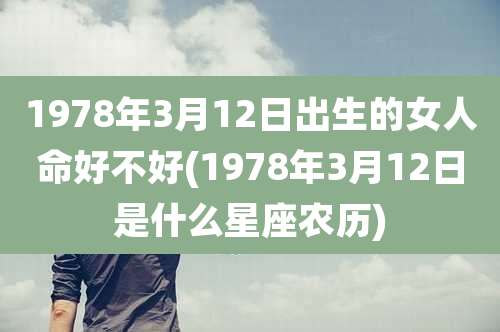 1978年3月12日出生的女人命好不好(1978年3月12日是什么星座农历)