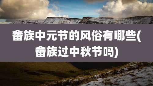 畲族中元节的风俗有哪些(畲族过中秋节吗)