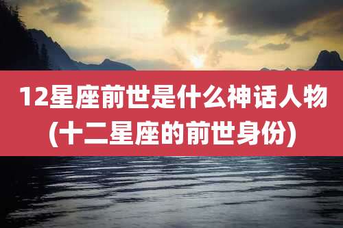 12星座前世是什么神话人物(十二星座的前世身份)