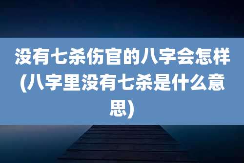 没有七杀伤官的八字会怎样(八字里没有七杀是什么意思)