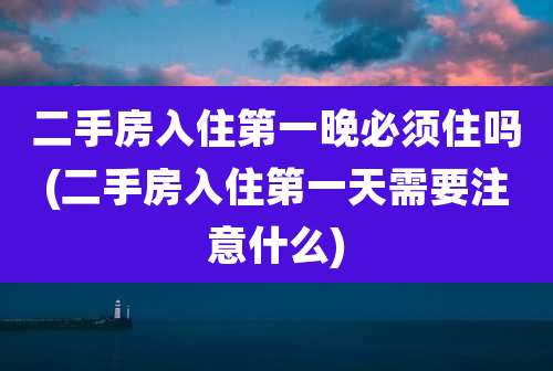 二手房入住第一晚必须住吗(二手房入住第一天需要注意什么)