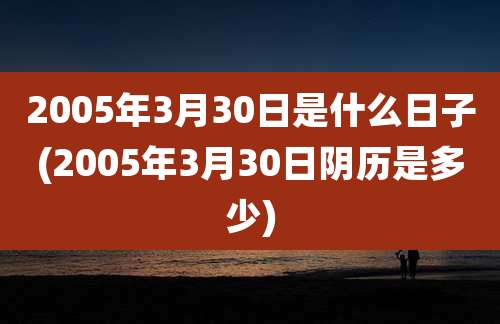 2005年3月30日是什么日子(2005年3月30日阴历是多少)