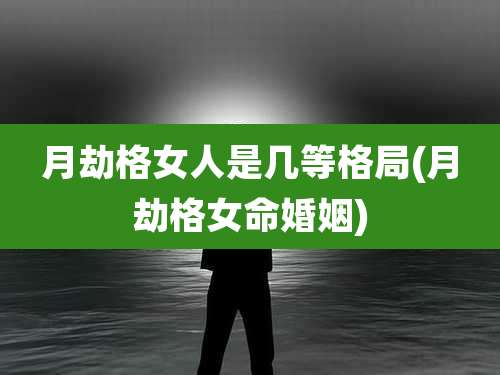 月劫格女人是几等格局(月劫格女命婚姻)