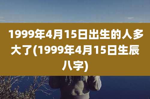 1999年4月15日出生的人多大了(1999年4月15日生辰八字)