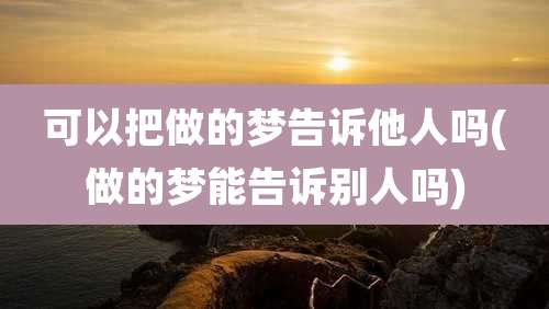 可以把做的梦告诉他人吗(做的梦能告诉别人吗)