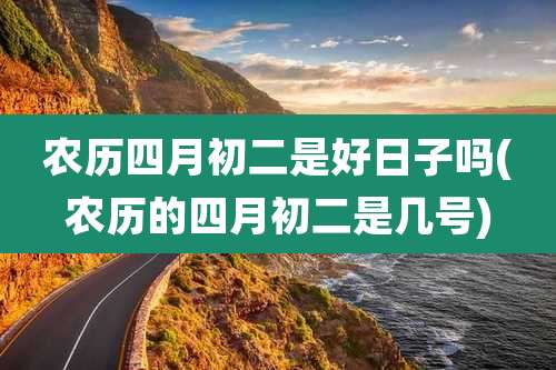 农历四月初二是好日子吗(农历的四月初二是几号)