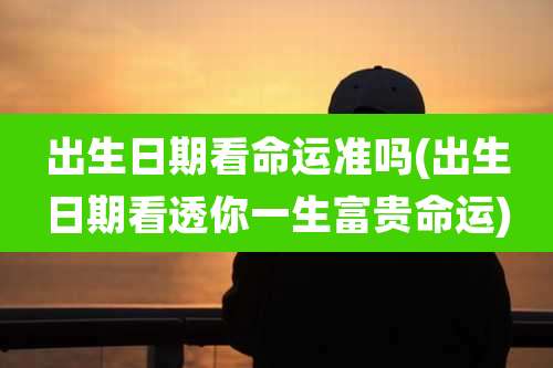 出生日期看命运准吗(出生日期看透你一生富贵命运)