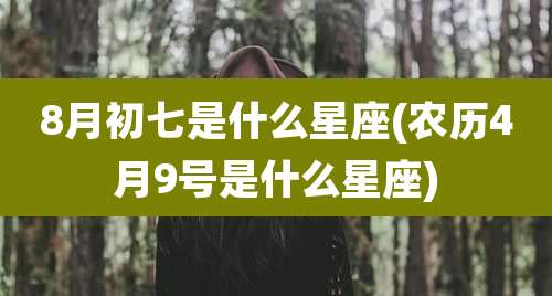 8月初七是什么星座(农历4月9号是什么星座)