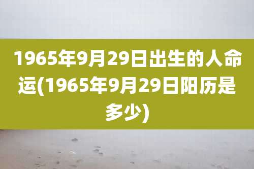 1965年9月29日出生的人命运(1965年9月29日阳历是多少)