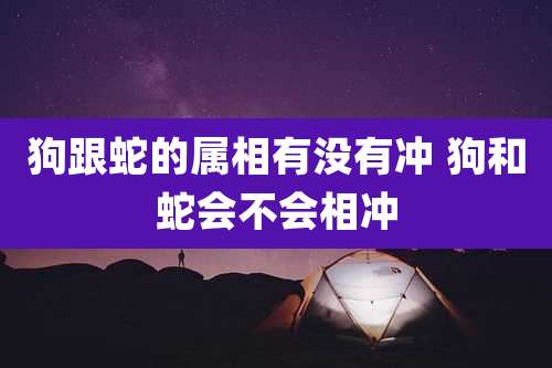 狗跟蛇的属相有没有冲 狗和蛇会不会相冲