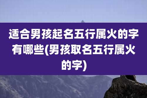适合男孩起名五行属火的字有哪些(男孩取名五行属火的字)