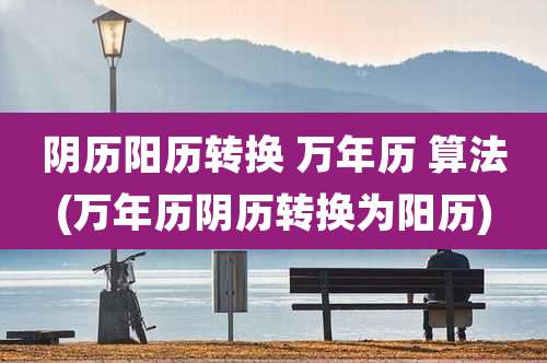 阴历阳历转换 万年历 算法(万年历阴历转换为阳历)