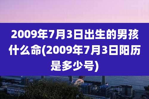 2009年7月3日出生的男孩什么命(2009年7月3日阳历是多少号)