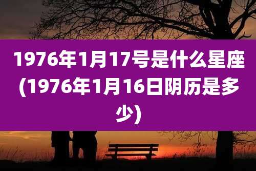 1976年1月17号是什么星座(1976年1月16日阴历是多少)