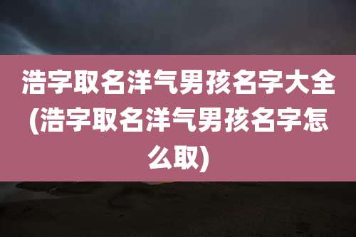 浩字取名洋气男孩名字大全(浩字取名洋气男孩名字怎么取)