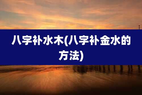 八字补水木(八字补金水的方法)