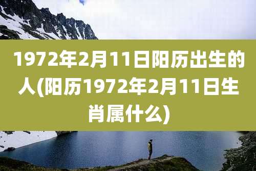 1972年2月11日阳历出生的人(阳历1972年2月11日生肖属什么)
