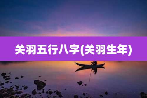 关羽五行八字(关羽生年)