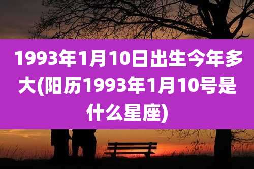 1993年1月10日出生今年多大(阳历1993年1月10号是什么星座)