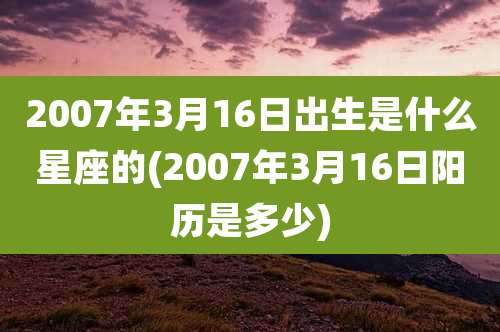 2007年3月16日出生是什么星座的(2007年3月16日阳历是多少)